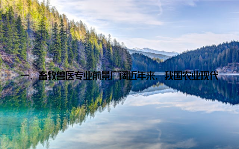 一、畜牧兽医专业前景广阔近年来, 我国农业现代化进程不断加快, 畜牧业作为农业的重要组成部分, 其发展势头正日益强劲