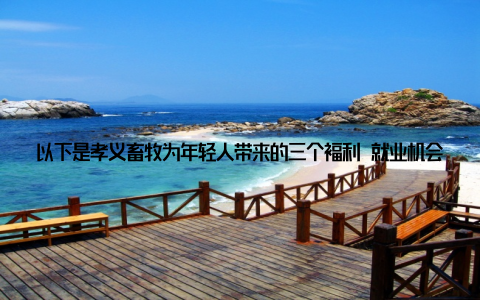 以下是孝义畜牧为年轻人带来的三个福利 就业机会孝义畜牧产业涵盖了养殖、加工、销售等多个环节, 为年轻人提供了丰富的就业机会