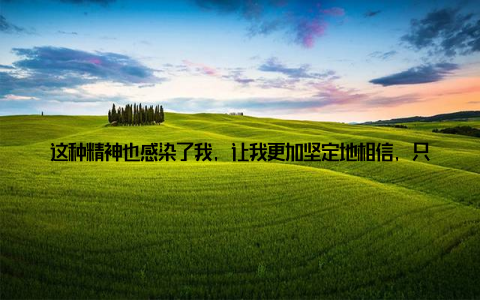 这种精神也感染了我, 让我更加坚定地相信, 只要我们携手并进, 公司一定会迎来更加辉煌的明天回顾过去, 我们取得了骄人的成绩展望未来, 我们信心满满