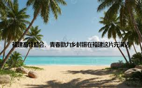 福建畜牧盛会, 青春助力乡村振在福建这片充满活力的土地上, 一场盛大的畜牧盛会17福建畜牧会, 如同一颗璀璨的明珠, 照亮了农业现代化的道路, 助力乡村振兴战略的全面实施