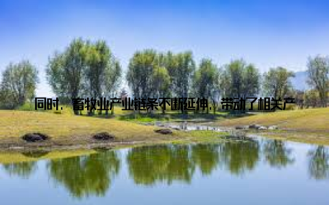 同时, 畜牧业产业链条不断延伸, 带动了相关产业的发展, 为农民提供了更多就业机会 政策扶持助力产业升级2013年, 国家出台了一系列政策措施, 支持畜牧业产业升级