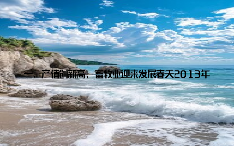 一、产值创新高, 畜牧业迎来发展春天2013年, 中国畜牧业产值达到5万亿元, 同比增长5, 创下了历史新高