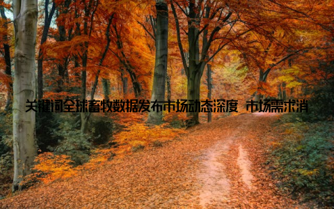 关键词全球畜牧数据发布市场动态深度 市场需求消费升级, 需求多样化随着人们生活水平的提高, 对畜牧产品的需求日益多样化
