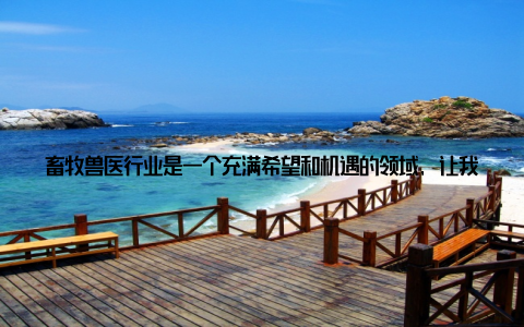 畜牧兽医行业是一个充满希望和机遇的领域, 让我们一起开启人生新篇章, 为畜牧兽医事业贡献自己的力量! 五、在这个充满变化的时代, 选择畜牧兽医, 就是选择了一份守护生命的责任