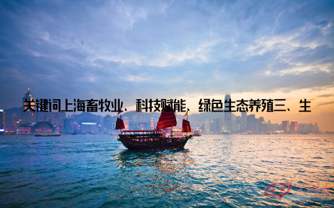 关键词上海畜牧业、科技赋能、绿色生态养殖三、生态循环打造可持续发展的绿色生态圈绿色生态养殖, 不仅仅是养殖方式的变革, 更是一种生态循环的体现