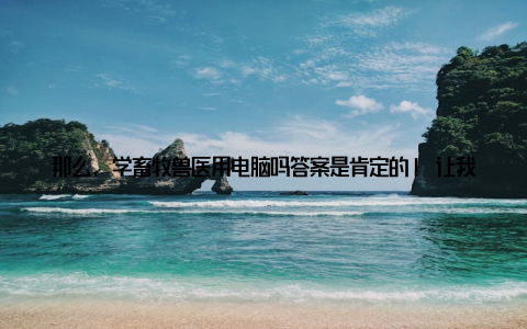 那么, 学畜牧兽医用电脑吗答案是肯定的! 让我们一起来看看畜牧兽医行业如何借助科技革新, 让电脑技能成为未来发展的强大动力