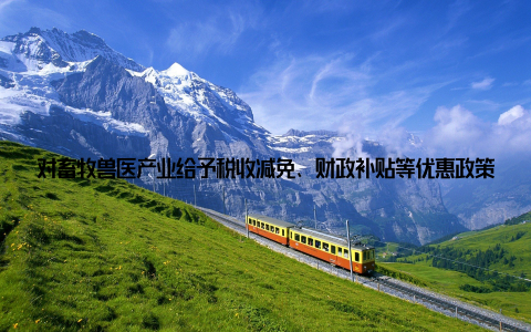 对畜牧兽医产业给予税收减免、财政补贴等优惠政策, 激发企业投资热情, 推动畜牧兽医产业快速发展二、加强人才培养, 提升畜牧兽医队伍素质加强畜牧兽医专业人才培养, 提高畜牧兽医队伍整体素质