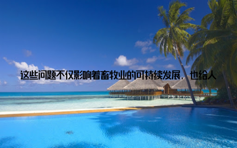 这些问题不仅影响着畜牧业的可持续发展, 也给人类带来了严重的食品安全隐患为了解决这些问题, 全球畜牧业的从业者正在积极新的解决方案